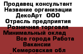 Продавец-консультант › Название организации ­ ДекоАрт, ООО › Отрасль предприятия ­ Розничная торговля › Минимальный оклад ­ 30 000 - Все города Работа » Вакансии   . Кемеровская обл.,Анжеро-Судженск г.